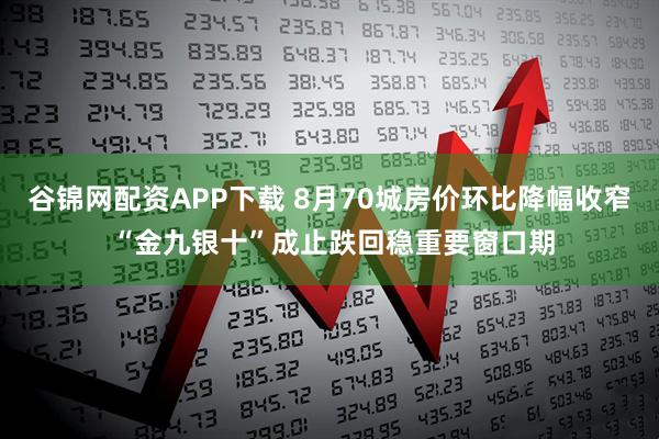 谷锦网配资APP下载 8月70城房价环比降幅收窄 “金九银十”成止跌回稳重要窗口期