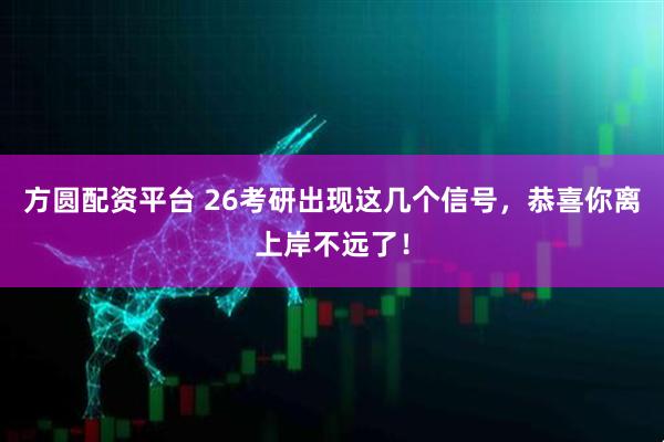 方圆配资平台 26考研出现这几个信号，恭喜你离上岸不远了！