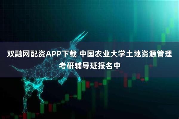 双融网配资APP下载 中国农业大学土地资源管理考研辅导班报名中