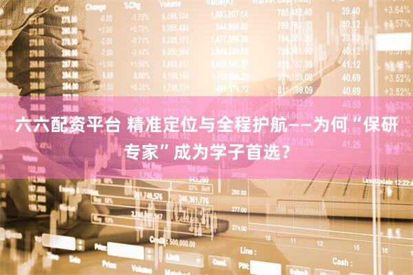 六六配资平台 精准定位与全程护航——为何“保研专家”成为学子首选？
