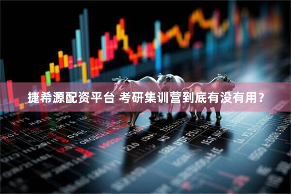 捷希源配资平台 考研集训营到底有没有用？