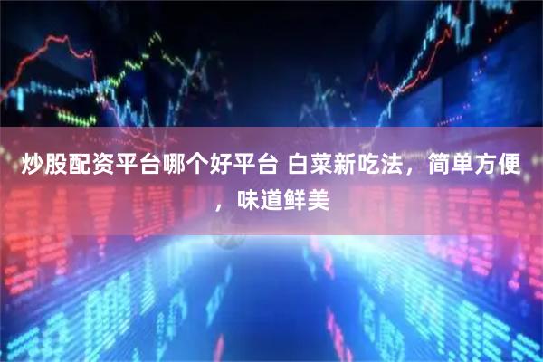 炒股配资平台哪个好平台 白菜新吃法，简单方便，味道鲜美