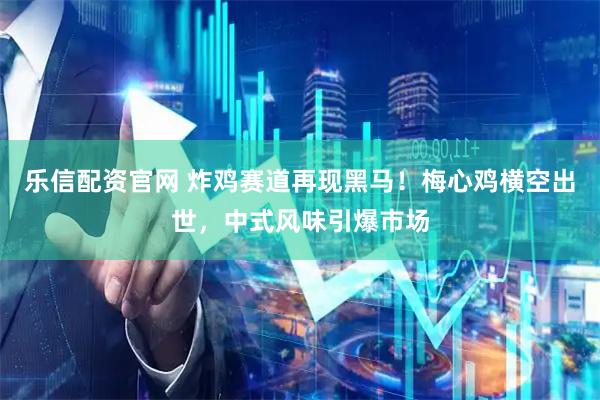 乐信配资官网 炸鸡赛道再现黑马！梅心鸡横空出世，中式风味引爆市场