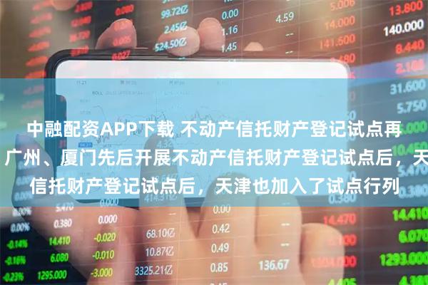 中融配资APP下载 不动产信托财产登记试点再扩容 继北京、上海、广州、厦门先后开展不动产信托财产登记试点后，天津也加入了试点行列
