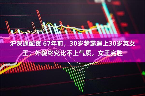 沪深通配资 67年前，30岁梦露遇上30岁英女王，外貌终究比不上气质，女王完胜