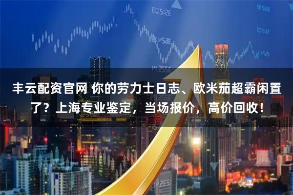 丰云配资官网 你的劳力士日志、欧米茄超霸闲置了？上海专业鉴定，当场报价，高价回收！