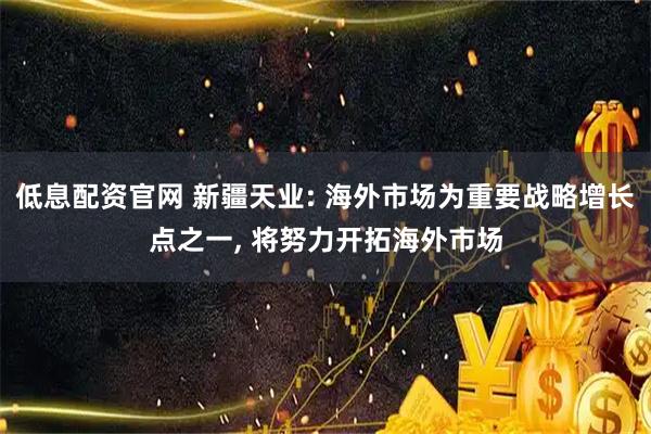 低息配资官网 新疆天业: 海外市场为重要战略增长点之一, 将努力开拓海外市场