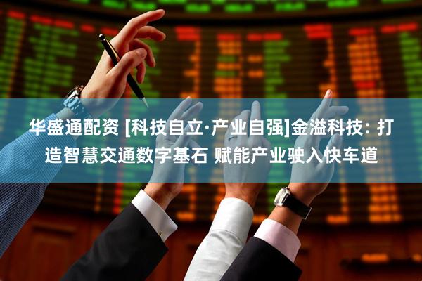 华盛通配资 [科技自立·产业自强]金溢科技: 打造智慧交通数字基石 赋能产业驶入快车道