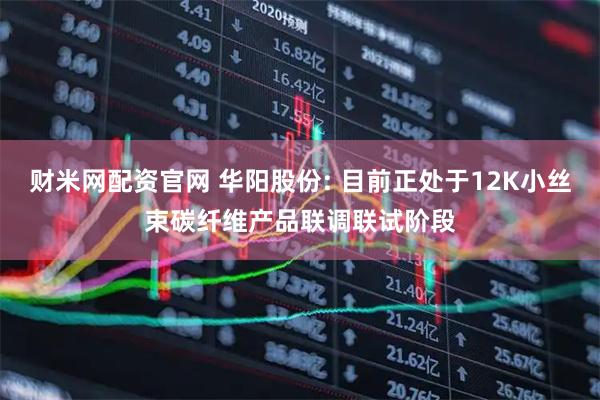 财米网配资官网 华阳股份: 目前正处于12K小丝束碳纤维产品联调联试阶段