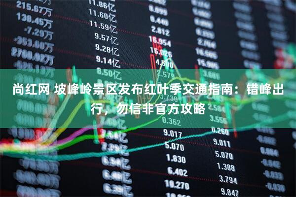 尚红网 坡峰岭景区发布红叶季交通指南：错峰出行，勿信非官方攻略