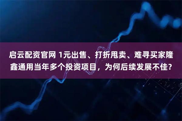 启云配资官网 1元出售、打折甩卖、难寻买家隆鑫通用当年多个投资项目，为何后续发展不佳？