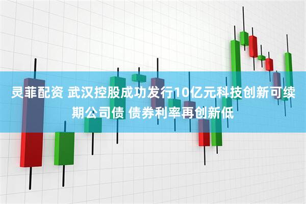 灵菲配资 武汉控股成功发行10亿元科技创新可续期公司债 债券利率再创新低