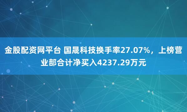 金股配资网平台 国晟科技换手率27.07%，上榜营业部合计净买入4237.29万元