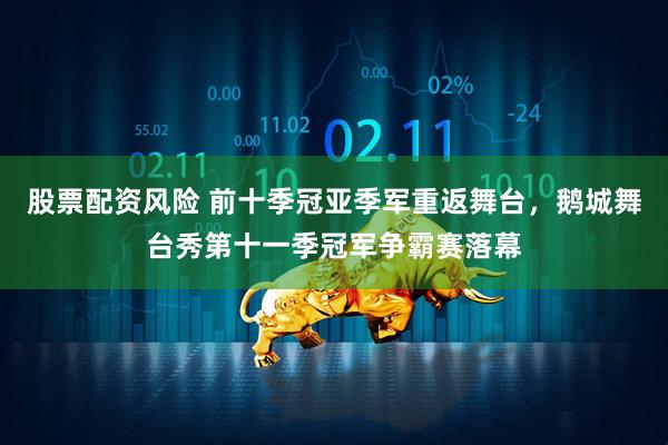 股票配资风险 前十季冠亚季军重返舞台，鹅城舞台秀第十一季冠军争霸赛落幕