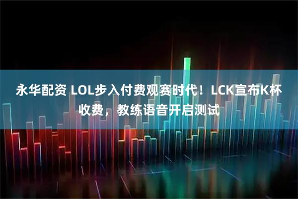 永华配资 LOL步入付费观赛时代！LCK宣布K杯收费，教练语音开启测试