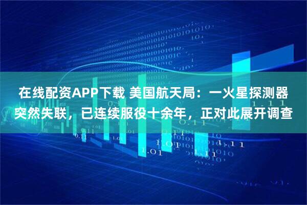 在线配资APP下载 美国航天局：一火星探测器突然失联，已连续服役十余年，正对此展开调查