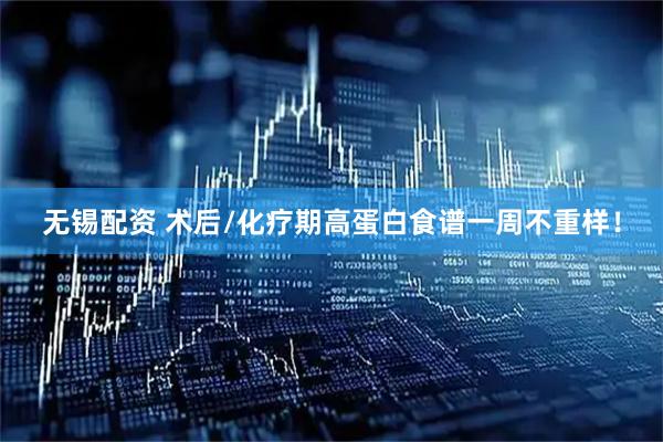 无锡配资 术后/化疗期高蛋白食谱一周不重样！