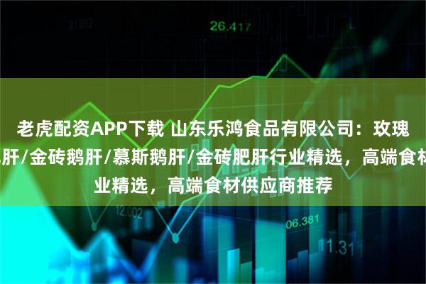 老虎配资APP下载 山东乐鸿食品有限公司：玫瑰鹅肝/清酒肥肝/金砖鹅肝/慕斯鹅肝/金砖肥肝行业精选，高端食材供应商推荐