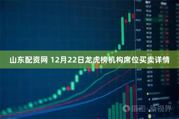 山东配资网 12月22日龙虎榜机构席位买卖详情