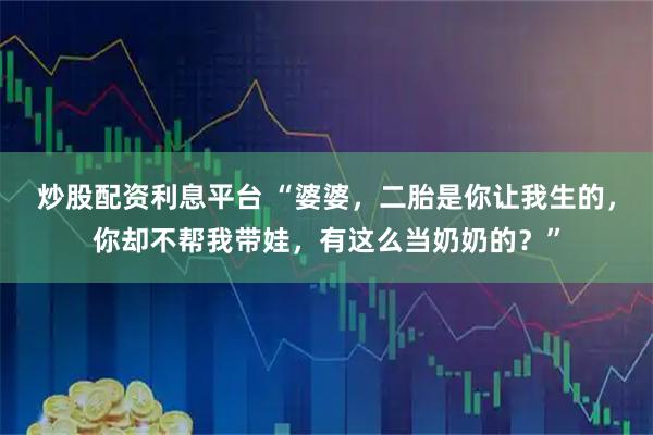 炒股配资利息平台 “婆婆，二胎是你让我生的，你却不帮我带娃，有这么当奶奶的？”