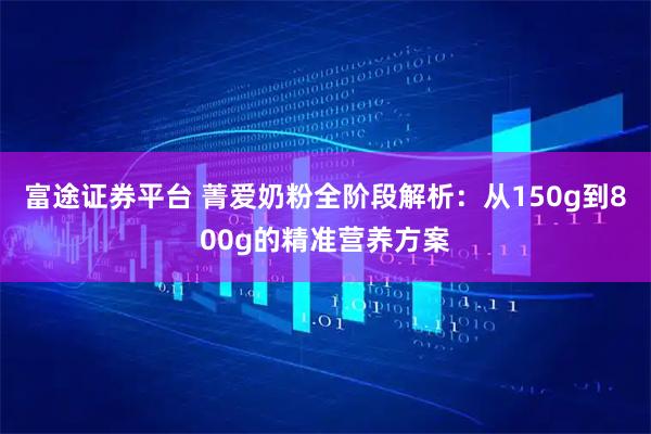 富途证券平台 菁爱奶粉全阶段解析：从150g到800g的精准营养方案