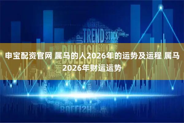 申宝配资官网 属马的人2026年的运势及运程 属马2026年财运运势