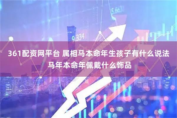 361配资网平台 属相马本命年生孩子有什么说法 马年本命年佩戴什么饰品