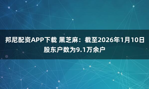 邦尼配资APP下载 黑芝麻：截至2026年1月10日股东户数为9.1万余户