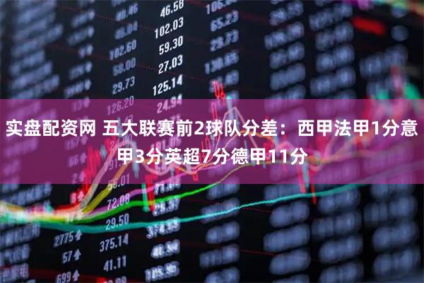 实盘配资网 五大联赛前2球队分差：西甲法甲1分意甲3分英超7分德甲11分