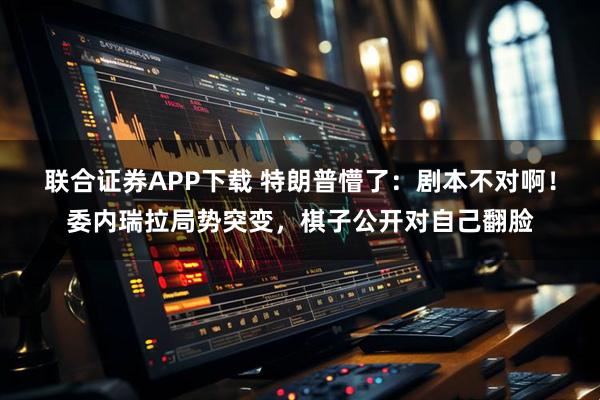 联合证券APP下载 特朗普懵了：剧本不对啊！委内瑞拉局势突变，棋子公开对自己翻脸