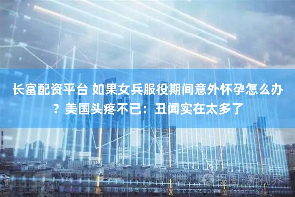长富配资平台 如果女兵服役期间意外怀孕怎么办？美国头疼不已：丑闻实在太多了