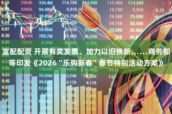 富配配资 开展有奖发票、加力以旧换新……商务部等印发《2026“乐购新春”春节特别活动方案》