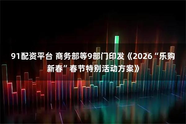 91配资平台 商务部等9部门印发《2026“乐购新春”春节特别活动方案》