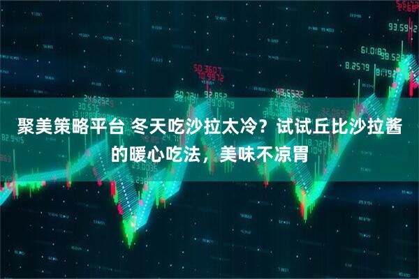 聚美策略平台 冬天吃沙拉太冷？试试丘比沙拉酱的暖心吃法，美味不凉胃