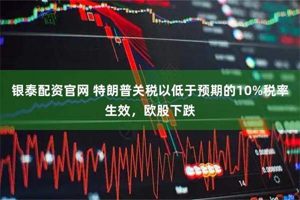 银泰配资官网 特朗普关税以低于预期的10%税率生效，欧股下跌